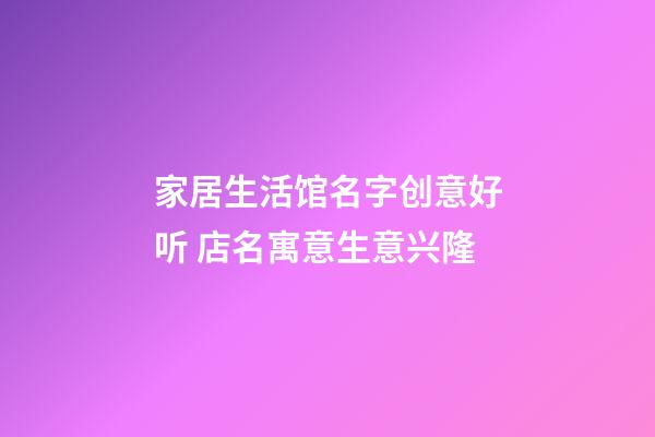 家居生活馆名字创意好听 店名寓意生意兴隆-第1张-店铺起名-玄机派